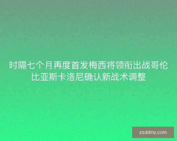 时隔七个月再度首发梅西将领衔出战哥伦比亚斯卡洛尼确认新战术调整