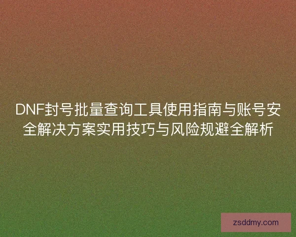 DNF封号批量查询工具使用指南与账号安全解决方案实用技巧与风险规避全解析