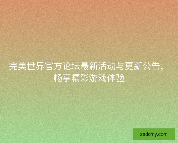 完美世界官方论坛最新活动与更新公告,畅享精彩游戏体验 完美世界官方论坛最新活动与更新公告,畅享精彩游戏体验