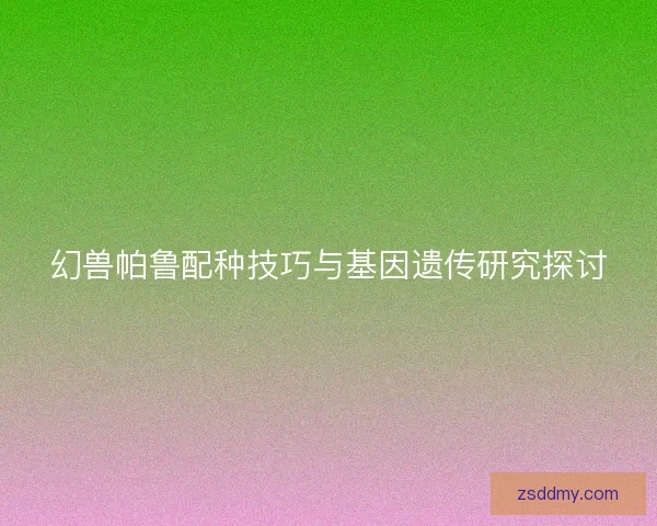 幻兽帕鲁配种技巧与基因遗传研究探讨