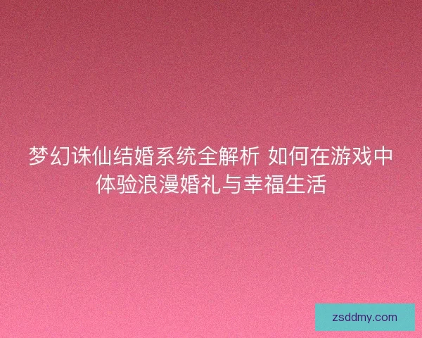 梦幻诛仙结婚系统全解析 如何在游戏中体验浪漫婚礼与幸福生活