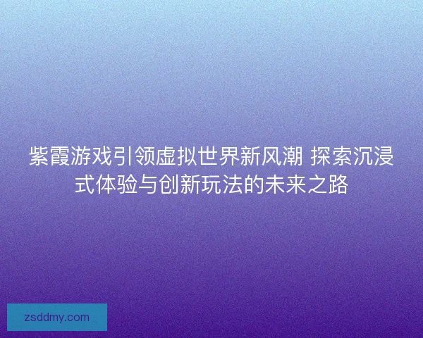 紫霞游戏引领虚拟世界新风潮 探索沉浸式体验与创新玩法的未来之路