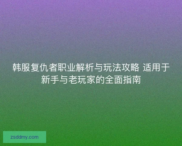 韩服复仇者职业解析与玩法攻略 适用于新手与老玩家的全面指南