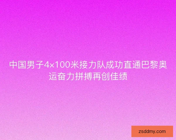 中国男子4×100米接力队成功直通巴黎奥运奋力拼搏再创佳绩