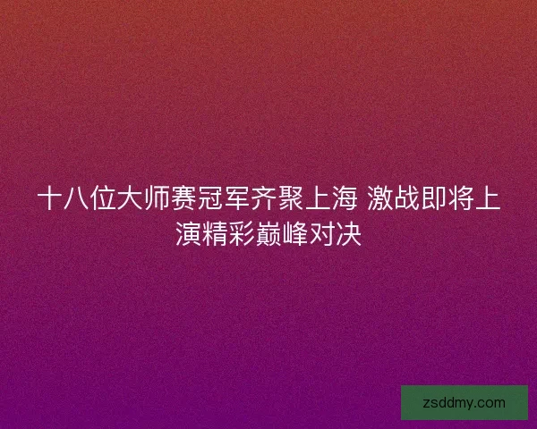 十八位大师赛冠军齐聚上海 激战即将上演精彩巅峰对决
