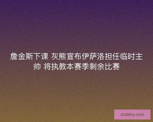 詹金斯下课 灰熊宣布伊萨洛担任临时主帅 将执教本赛季剩余比赛 詹金斯下课 灰熊宣布伊萨洛担任临时主帅 将执教本赛季剩余比赛