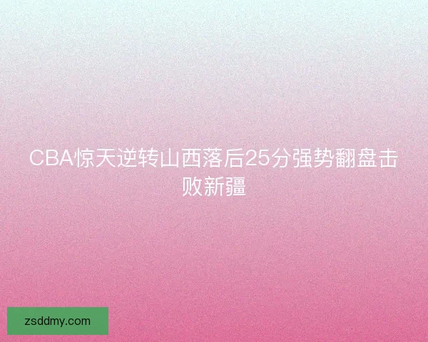 CBA惊天逆转山西落后25分强势翻盘击败新疆 CBA惊天逆转山西落后25分强势翻盘击败新疆