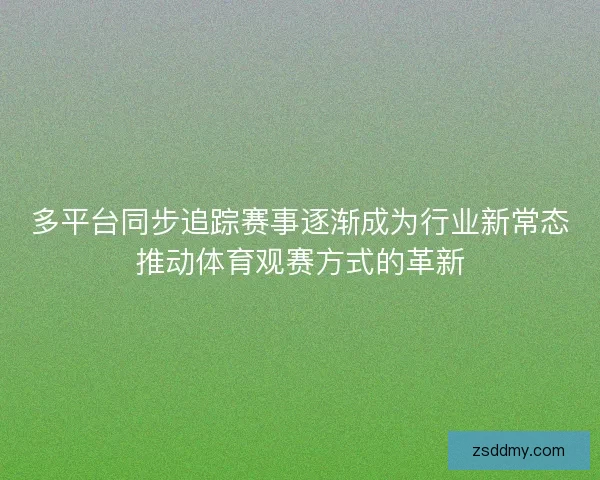 多平台同步追踪赛事逐渐成为行业新常态推动体育观赛方式的革新