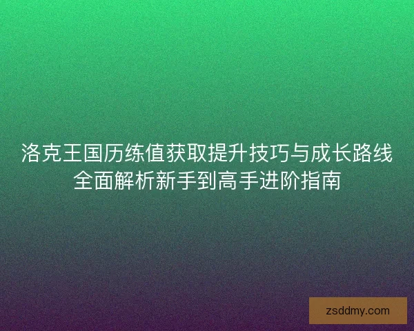 洛克王国历练值获取提升技巧与成长路线全面解析新手到高手进阶指南