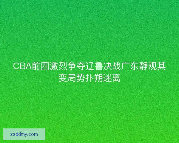 CBA前四激烈争夺辽鲁决战广东静观其变局势扑朔迷离