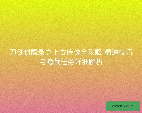 刀剑封魔录之上古传说全攻略 精通技巧与隐藏任务详细解析