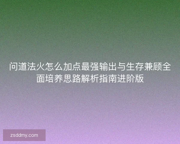 问道法火怎么加点最强输出与生存兼顾全面培养思路解析指南进阶版