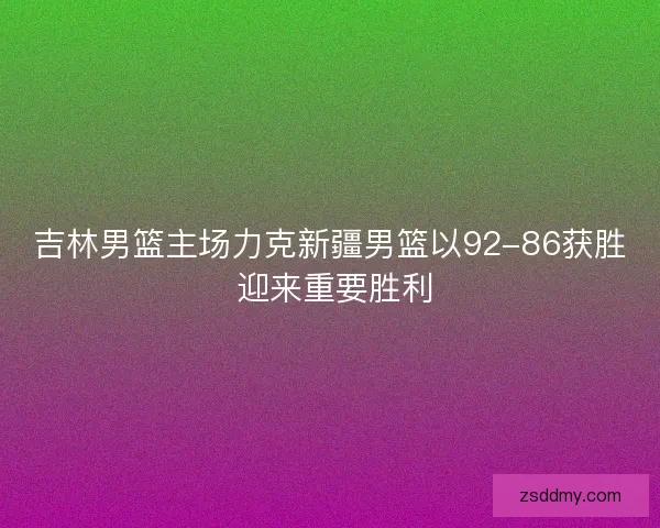 吉林男篮主场力克新疆男篮以92-86获胜 迎来重要胜利