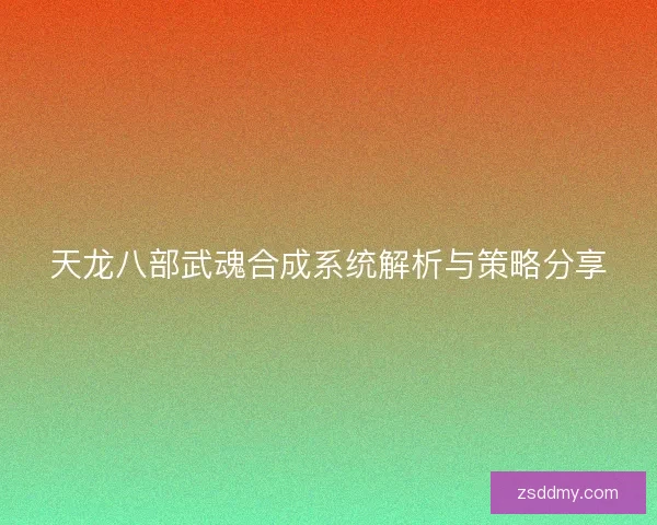 天龙八部武魂合成系统解析与策略分享 天龙八部武魂合成系统解析与策略分享