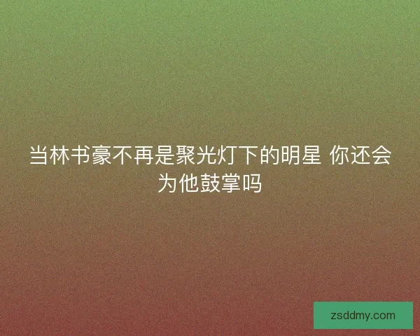 当林书豪不再是聚光灯下的明星 你还会为他鼓掌吗 当林书豪不再是聚光灯下的明星 你还会为他鼓掌吗