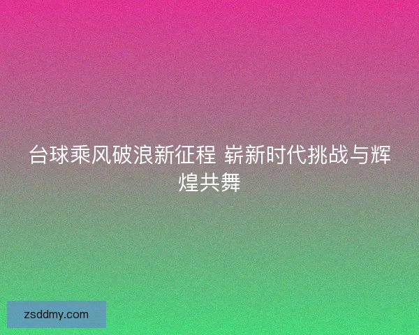 台球乘风破浪新征程 崭新时代挑战与辉煌共舞 台球乘风破浪新征程 崭新时代挑战与辉煌共舞