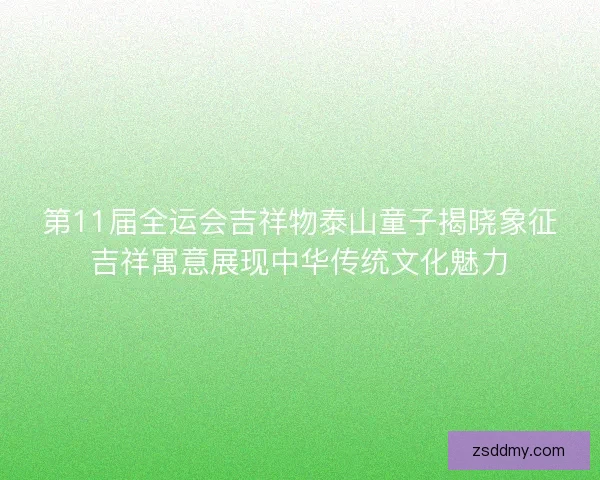 第11届全运会吉祥物泰山童子揭晓象征吉祥寓意展现中华传统文化魅力 第11届全运会吉祥物泰山童子揭晓象征吉祥寓意展现中华传统文化魅力