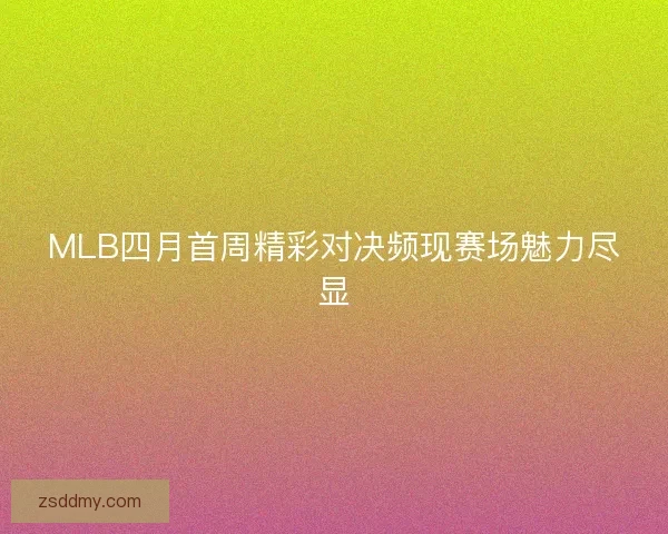 MLB四月首周精彩对决频现赛场魅力尽显 MLB四月首周精彩对决频现赛场魅力尽显