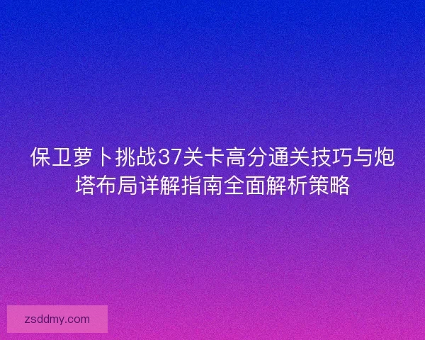 保卫萝卜挑战37关卡高分通关技巧与炮塔布局详解指南全面解析策略 保卫萝卜挑战37关卡高分通关技巧与炮塔布局详解指南全面解析策略