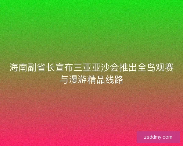 海南副省长宣布三亚亚沙会推出全岛观赛与漫游精品线路 海南副省长宣布三亚亚沙会推出全岛观赛与漫游精品线路