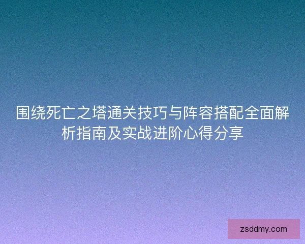 围绕死亡之塔通关技巧与阵容搭配全面解析指南及实战进阶心得分享