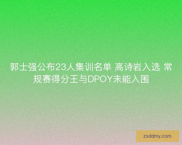 郭士强公布23人集训名单 高诗岩入选 常规赛得分王与DPOY未能入围
