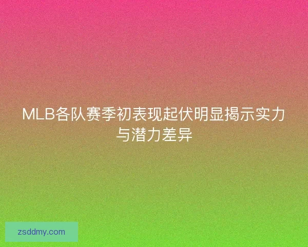 MLB各队赛季初表现起伏明显揭示实力与潜力差异