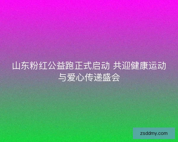山东粉红公益跑正式启动 共迎健康运动与爱心传递盛会 山东粉红公益跑正式启动 共迎健康运动与爱心传递盛会