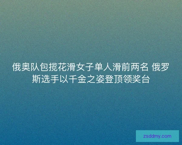 俄奥队包揽花滑女子单人滑前两名 俄罗斯选手以千金之姿登顶领奖台 俄奥队包揽花滑女子单人滑前两名 俄罗斯选手以千金之姿登顶领奖台