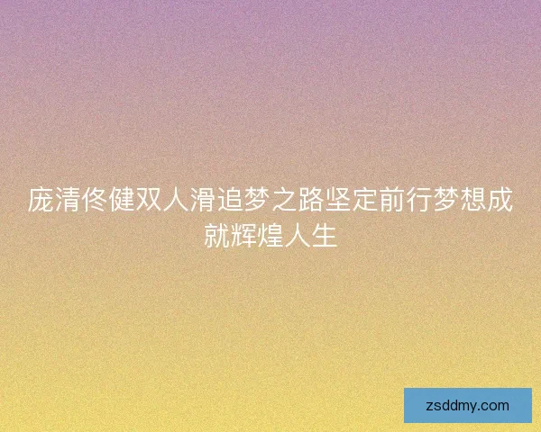 庞清佟健双人滑追梦之路坚定前行梦想成就辉煌人生