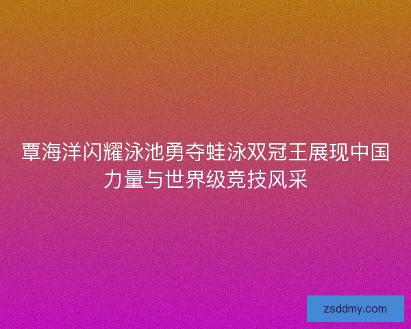覃海洋闪耀泳池勇夺蛙泳双冠王展现中国力量与世界级竞技风采 覃海洋闪耀泳池勇夺蛙泳双冠王展现中国力量与世界级竞技风采