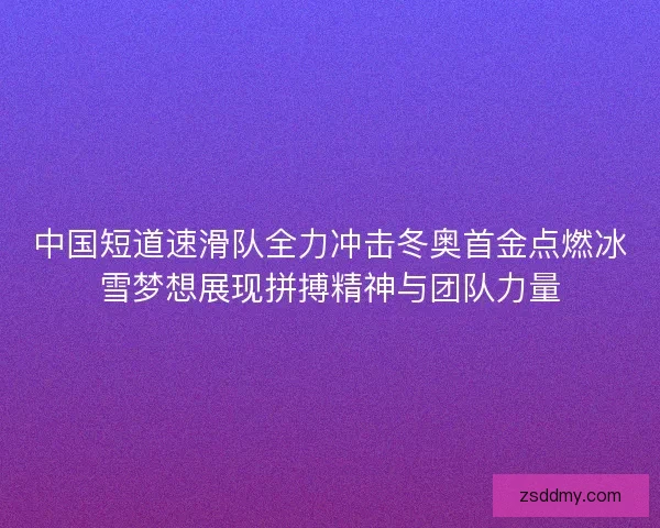 中国短道速滑队全力冲击冬奥首金点燃冰雪梦想展现拼搏精神与团队力量 中国短道速滑队全力冲击冬奥首金点燃冰雪梦想展现拼搏精神与团队力量