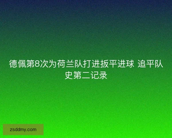德佩第8次为荷兰队打进扳平进球 追平队史第二记录 德佩第8次为荷兰队打进扳平进球 追平队史第二记录